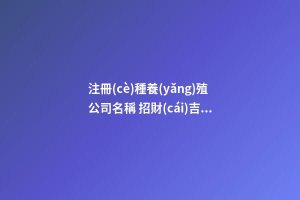 注冊(cè)種養(yǎng)殖公司名稱 招財(cái)吉利的新公司名字,起名之家-第1張-公司起名-玄機(jī)派